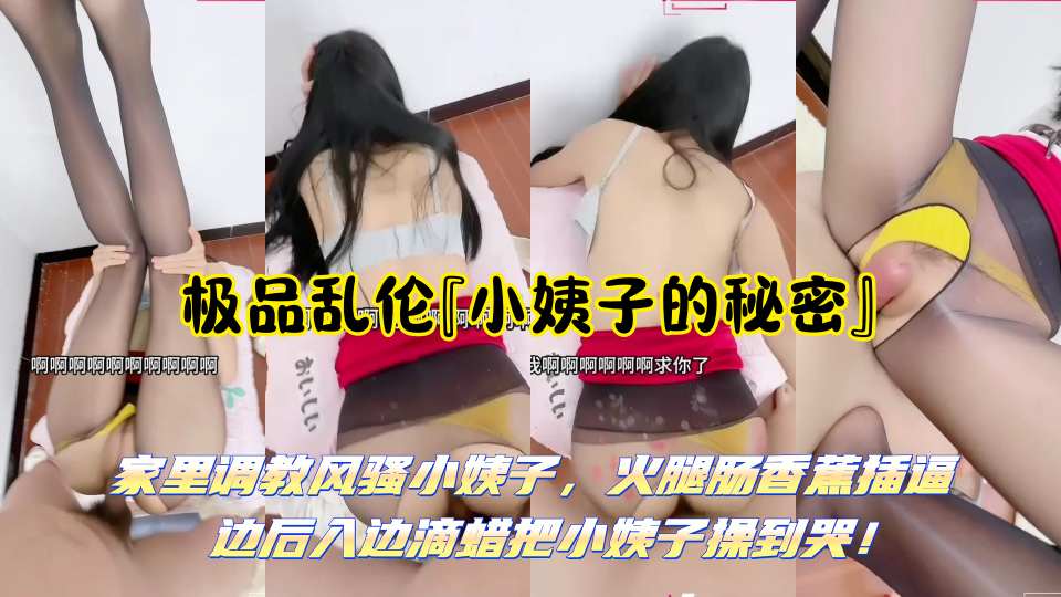 极品乱伦『小姨子的秘密』家里调教风骚小姨子，火腿肠香蕉插逼 边后入边滴蜡把小姨子操到哭！