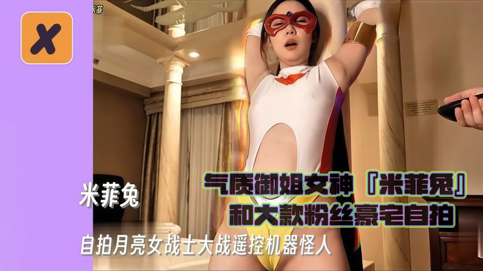 气质御姐女神『米菲兔』和大款粉丝豪宅自拍，月亮女战士大战遥控机器怪人遥控高潮后无套内射！