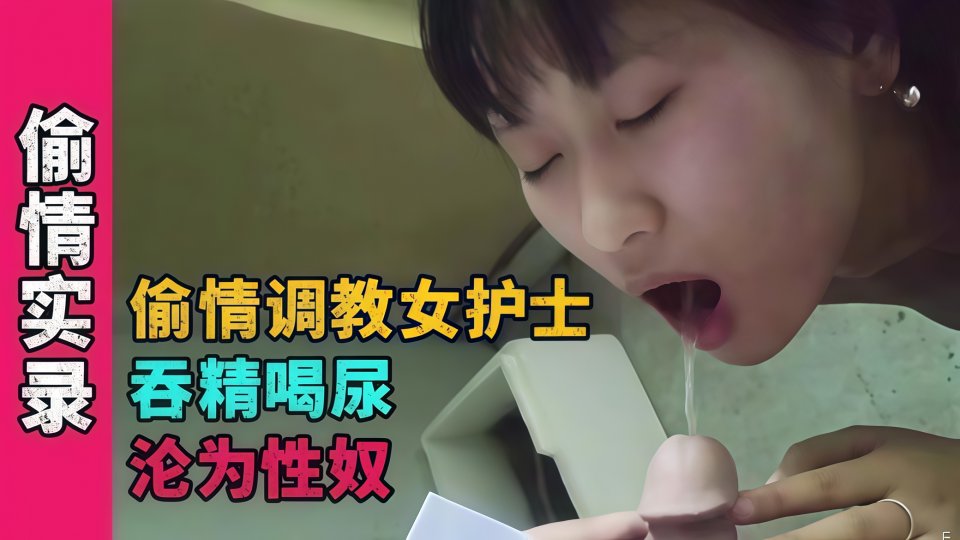 【偷情实录】偷情调教女护士，吞精喝尿沦为性奴！