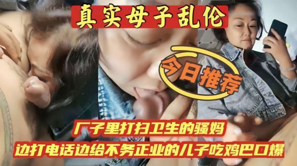 真实母子乱伦，厂子里打扫卫生的骚妈，边打电话边给不务正业的儿子吃鸡巴口爆