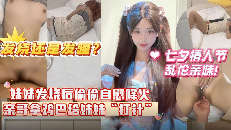 妹妹发烧后自慰给自己降火，哥哥掏出鸡巴给妹妹 “打针” 分不清妹妹是发烧还是发骚无水印版！