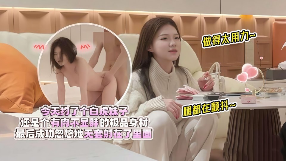 极品探花白虎妹子，还是个有肉不显胖的极品身材，做得太用力腿都在颤抖，最后成功忽悠她无套射在了里面